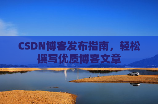 CSDN博客发布指南，轻松撰写优质博客文章